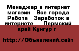 Менеджер в интернет-магазин - Все города Работа » Заработок в интернете   . Пермский край,Кунгур г.